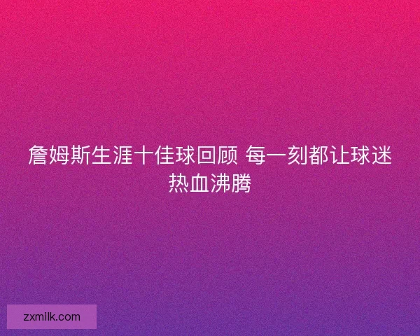 詹姆斯生涯十佳球回顾 每一刻都让球迷热血沸腾