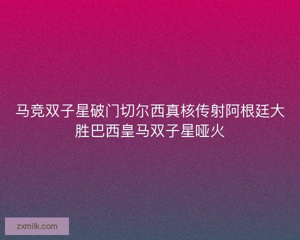 马竞双子星破门切尔西真核传射阿根廷大胜巴西皇马双子星哑火