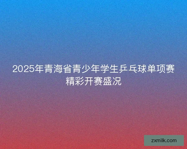 2025年青海省青少年学生乒乓球单项赛精彩开赛盛况