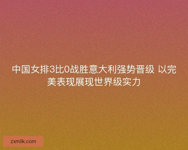 中国女排3比0战胜意大利强势晋级 以完美表现展现世界级实力